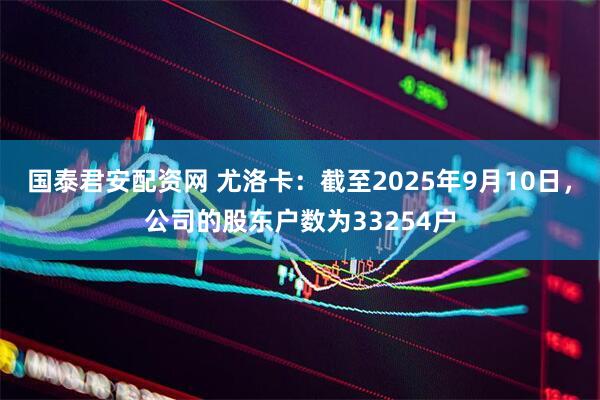 国泰君安配资网 尤洛卡：截至2025年9月10日，公司的股东户数为33254户