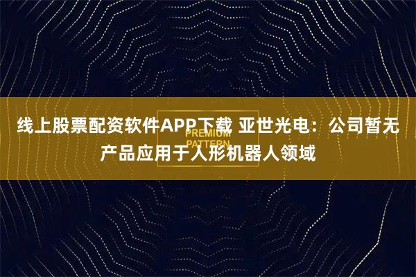 线上股票配资软件APP下载 亚世光电：公司暂无产品应用于人形机器人领域