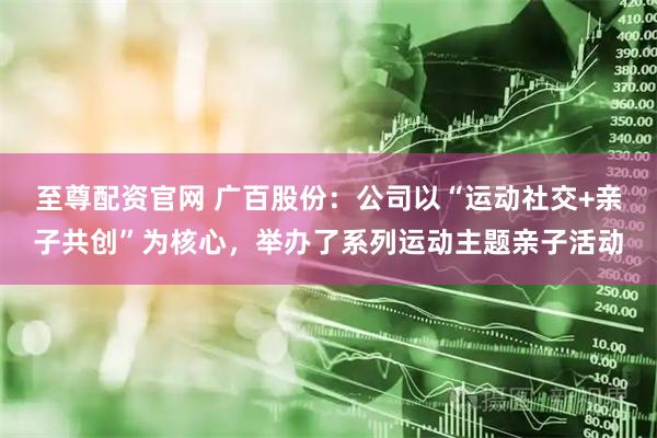 至尊配资官网 广百股份：公司以“运动社交+亲子共创”为核心，举办了系列运动主题亲子活动