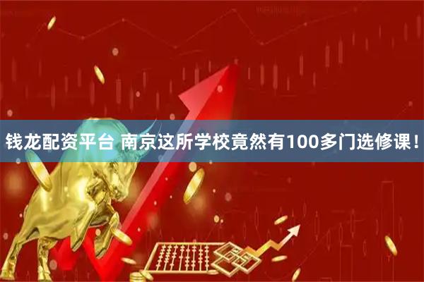 钱龙配资平台 南京这所学校竟然有100多门选修课！