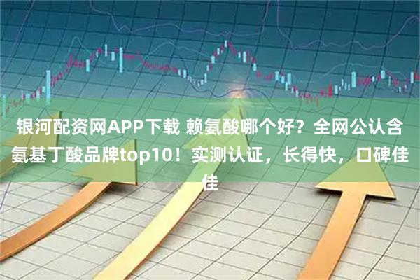 银河配资网APP下载 赖氨酸哪个好？全网公认含氨基丁酸品牌top10！实测认证，长得快，口碑佳