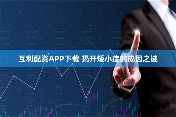 互利配资APP下载 揭开矮小症的成因之谜