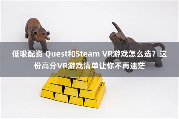 低吸配资 Quest和Steam VR游戏怎么选？这份高分VR游戏清单让你不再迷茫