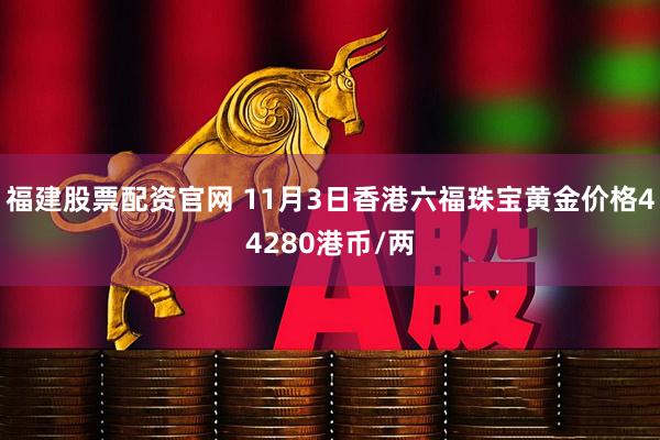 福建股票配资官网 11月3日香港六福珠宝黄金价格44280港币/两