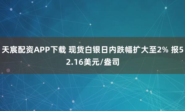 天宸配资APP下载 现货白银日内跌幅扩大至2% 报52.16美元/盎司