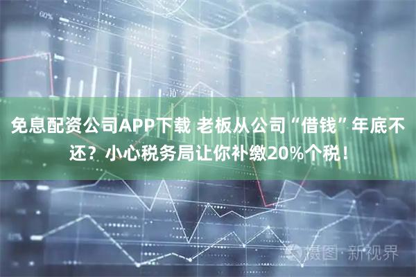 免息配资公司APP下载 老板从公司“借钱”年底不还？小心税务局让你补缴20%个税！
