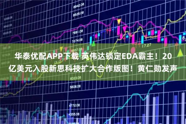 华泰优配APP下载 英伟达锁定EDA霸主！20亿美元入股新思科技扩大合作版图！黄仁勋发声