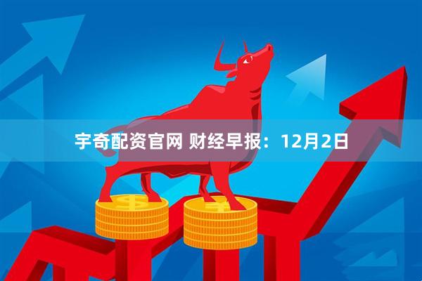 宇奇配资官网 财经早报:12月2日