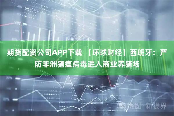 期货配资公司APP下载 【环球财经】西班牙:严防非洲猪瘟病毒进入商业养猪场