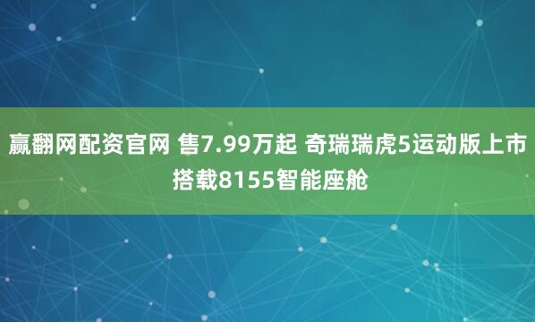 赢翻网配资官网 售7.99万起 奇瑞瑞虎5运动版上市 搭载8155智能座舱