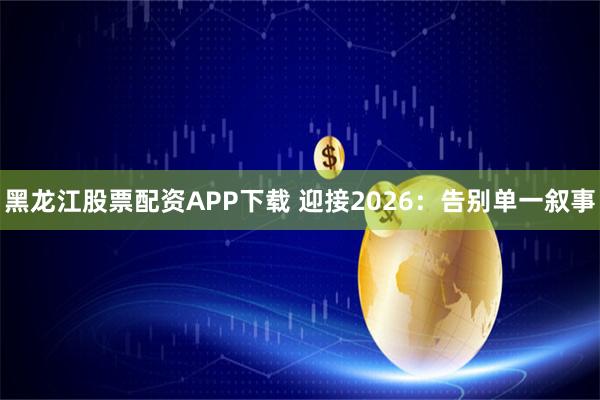 黑龙江股票配资APP下载 迎接2026:告别单一叙事
