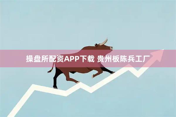 操盘所配资APP下载 贵州板陈兵工厂