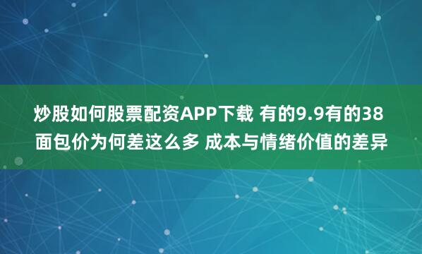 炒股如何股票配资APP下载 有的9.9有的38 面包价为何差这么多 成本与情绪价值的差异
