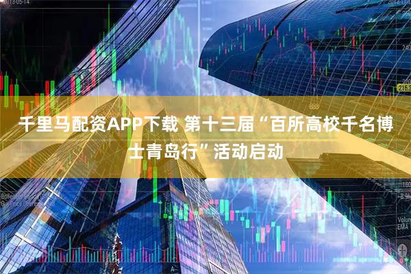 千里马配资APP下载 第十三届“百所高校千名博士青岛行”活动启动