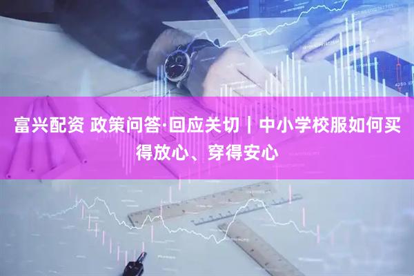 富兴配资 政策问答·回应关切|中小学校服如何买得放心、穿得安心