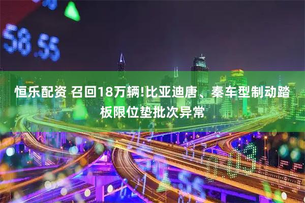 恒乐配资 召回18万辆!比亚迪唐、秦车型制动踏板限位垫批次异常