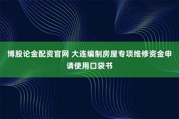 博股论金配资官网 大连编制房屋专项维修资金申请使用口袋书